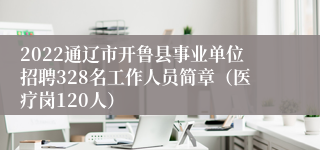 2022通辽市开鲁县事业单位招聘328名工作人员简章（医疗岗120人）
