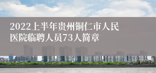 2022上半年贵州铜仁市人民医院临聘人员73人简章