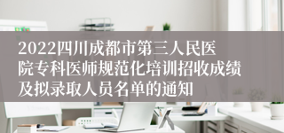 2022四川成都市第三人民医院专科医师规范化培训招收成绩及拟录取人员名单的通知