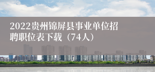 2022贵州锦屏县事业单位招聘职位表下载（74人）