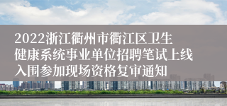 2022浙江衢州市衢江区卫生健康系统事业单位招聘笔试上线入围参加现场资格复审通知