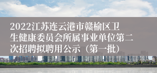 2022江苏连云港市赣榆区卫生健康委员会所属事业单位第二次招聘拟聘用公示（第一批）