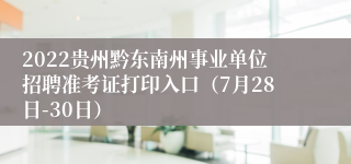 2022贵州黔东南州事业单位招聘准考证打印入口（7月28日-30日）