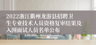 2022浙江衢州龙游县招聘卫生专业技术人员资格复审结果及入围面试人员名单公布