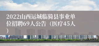 2022山西运城临猗县事业单位招聘69人公告（医疗45人）