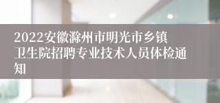 2022安徽滁州市明光市乡镇卫生院招聘专业技术人员体检通知