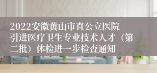 2022安徽黄山市直公立医院引进医疗卫生专业技术人才（第二批）体检进一步检查通知