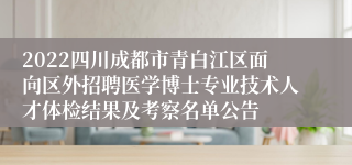 2022四川成都市青白江区面向区外招聘医学博士专业技术人才体检结果及考察名单公告