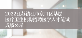 2022江苏镇江市京口区基层医疗卫生机构招聘医学人才笔试成绩公示