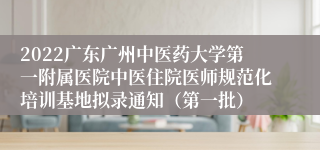 2022广东广州中医药大学第一附属医院中医住院医师规范化培训基地拟录通知（第一批）