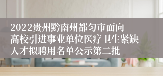 2022贵州黔南州都匀市面向高校引进事业单位医疗卫生紧缺人才拟聘用名单公示第二批