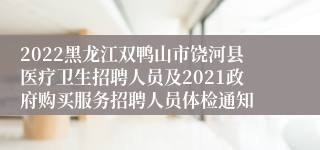 2022黑龙江双鸭山市饶河县医疗卫生招聘人员及2021政府购买服务招聘人员体检通知