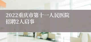 2022重庆市第十一人民医院招聘2人启事