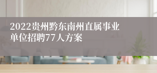 2022贵州黔东南州直属事业单位招聘77人方案