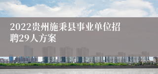 2022贵州施秉县事业单位招聘29人方案