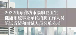 2022山东潍坊市临朐县卫生健康系统事业单位招聘工作人员笔试成绩和面试人员名单公示