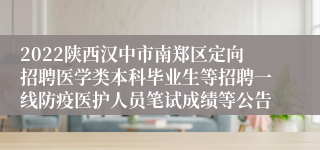 2022陕西汉中市南郑区定向招聘医学类本科毕业生等招聘一线防疫医护人员笔试成绩等公告