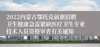 2022内蒙古鄂托克前旗招聘卫生健康急需紧缺医疗卫生专业技术人员资格审查有关通知