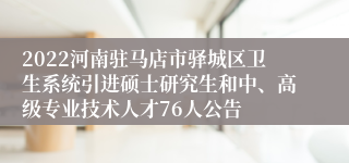 2022河南驻马店市驿城区卫生系统引进硕士研究生和中、高级专业技术人才76人公告