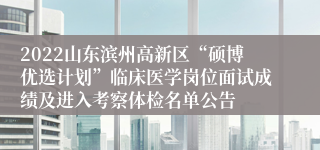 2022山东滨州高新区“硕博优选计划”临床医学岗位面试成绩及进入考察体检名单公告