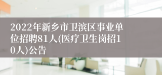 2022年新乡市卫滨区事业单位招聘81人(医疗卫生岗招10人)公告