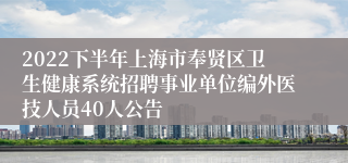 2022下半年上海市奉贤区卫生健康系统招聘事业单位编外医技人员40人公告