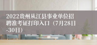 2022贵州从江县事业单位招聘准考证打印入口（7月28日-30日）