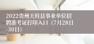 2022贵州天柱县事业单位招聘准考证打印入口（7月28日-30日）