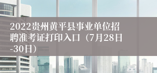 2022贵州黄平县事业单位招聘准考证打印入口（7月28日-30日）