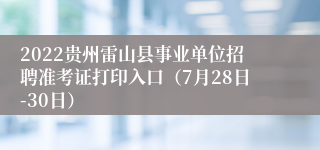 2022贵州雷山县事业单位招聘准考证打印入口（7月28日-30日）