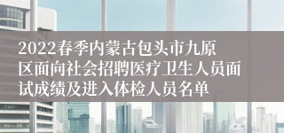 2022春季内蒙古包头市九原区面向社会招聘医疗卫生人员面试成绩及进入体检人员名单