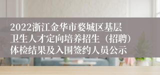 2022浙江金华市婺城区基层卫生人才定向培养招生（招聘）体检结果及入围签约人员公示