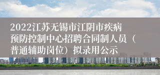 2022江苏无锡市江阴市疾病预防控制中心招聘合同制人员（普通辅助岗位）拟录用公示