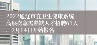 2022通辽市直卫生健康系统高层次急需紧缺人才招聘61人，7月14日开始报名