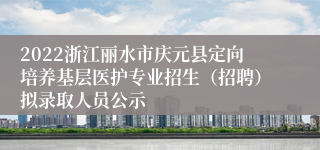 2022浙江丽水市庆元县定向培养基层医护专业招生（招聘）拟录取人员公示