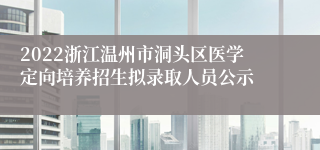 2022浙江温州市洞头区医学定向培养招生拟录取人员公示