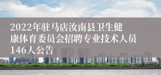 2022年驻马店汝南县卫生健康体育委员会招聘专业技术人员146人公告