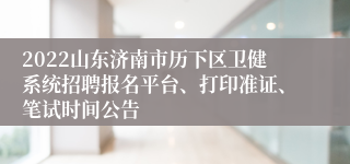 2022山东济南市历下区卫健系统招聘报名平台、打印准证、笔试时间公告