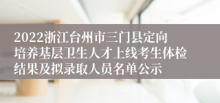 2022浙江台州市三门县定向培养基层卫生人才上线考生体检结果及拟录取人员名单公示