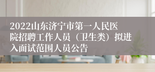 2022山东济宁市第一人民医院招聘工作人员（卫生类）拟进入面试范围人员公告