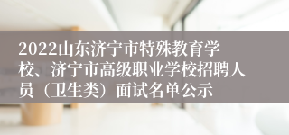 2022山东济宁市特殊教育学校、济宁市高级职业学校招聘人员（卫生类）面试名单公示