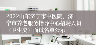 2022山东济宁市中医院、济宁市养老服务指导中心招聘人员（卫生类）面试名单公示