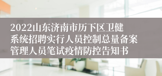 2022山东济南市历下区卫健系统招聘实行人员控制总量备案管理人员笔试疫情防控告知书