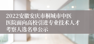 2022安徽安庆市桐城市中医医院面向高校引进专业技术人才考察人选名单公示