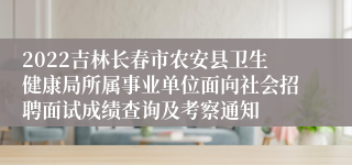 2022吉林长春市农安县卫生健康局所属事业单位面向社会招聘面试成绩查询及考察通知