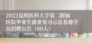 2022昆明医科大学第二附属医院毕业生就业见习示范基地学员招聘公告（80人）