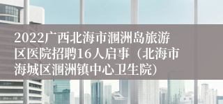 2022广西北海市涠洲岛旅游区医院招聘16人启事（北海市海城区涠洲镇中心卫生院）