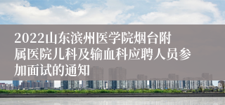 2022山东滨州医学院烟台附属医院儿科及输血科应聘人员参加面试的通知