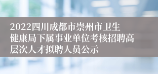 2022四川成都市崇州市卫生健康局下属事业单位考核招聘高层次人才拟聘人员公示
