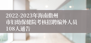 2022-2023年海南儋州市妇幼保健院考核招聘编外人员108人通告